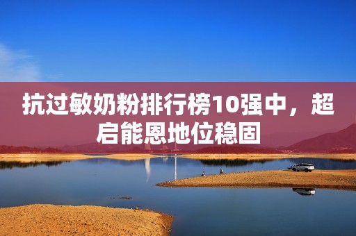 抗过敏奶粉排行榜10强中，超启能恩地位稳固