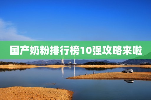 国产奶粉排行榜10强攻略来啦