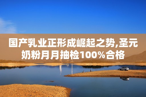 国产乳业正形成崛起之势,圣元奶粉月月抽检100%合格