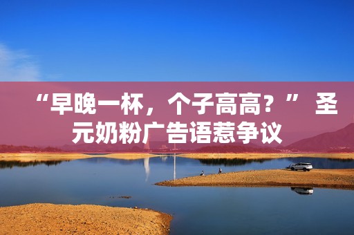 “早晚一杯，个子高高？” 圣元奶粉广告语惹争议
