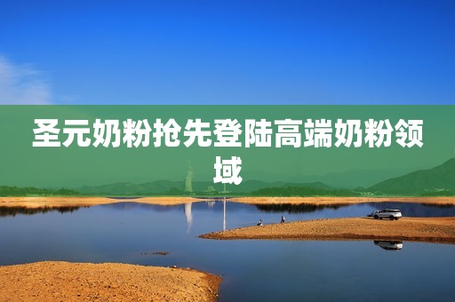 圣元奶粉抢先登陆高端奶粉领域