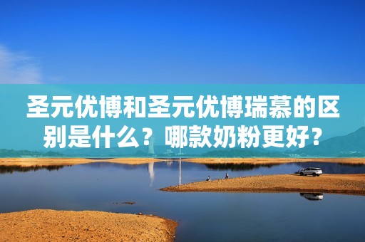 圣元优博和圣元优博瑞慕的区别是什么？哪款奶粉更好？