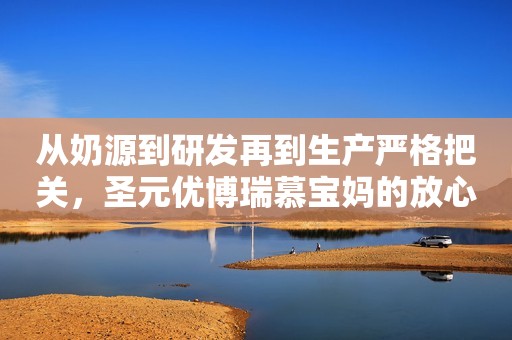 从奶源到研发再到生产严格把关，圣元优博瑞慕宝妈的放心之选