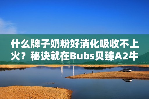 什么牌子奶粉好消化吸收不上火？秘诀就在Bubs贝臻A2牛奶粉