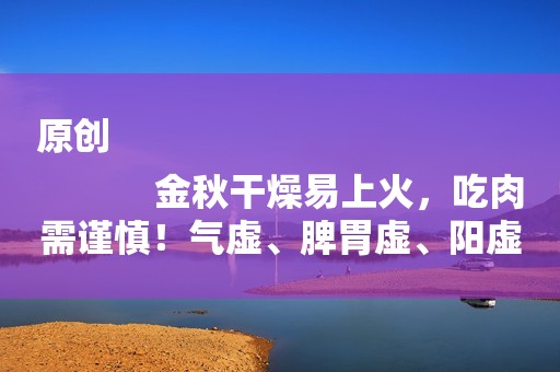 原创
            金秋干燥易上火，吃肉需谨慎！气虚、脾胃虚、阳虚适合吃哪种肉？
