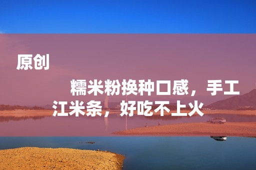 原创
            糯米粉换种口感，手工江米条，好吃不上火