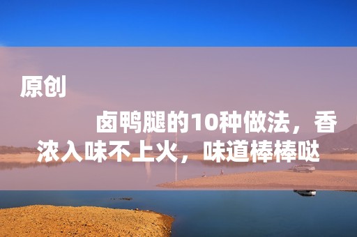 原创
            卤鸭腿的10种做法，香浓入味不上火，味道棒棒哒