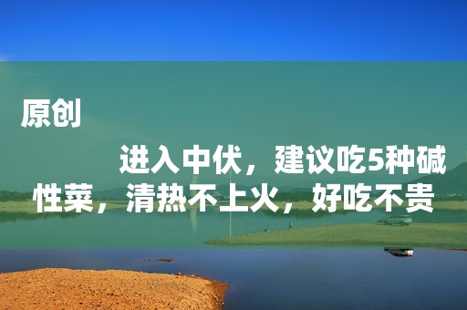 原创
            进入中伏，建议吃5种碱性菜，清热不上火，好吃不贵，健康过三伏
