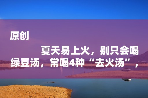 原创
            夏天易上火，别只会喝绿豆汤，常喝4种“去火汤”，清爽不上火