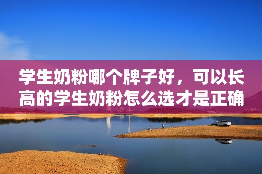 学生奶粉哪个牌子好，可以长高的学生奶粉怎么选才是正确的？