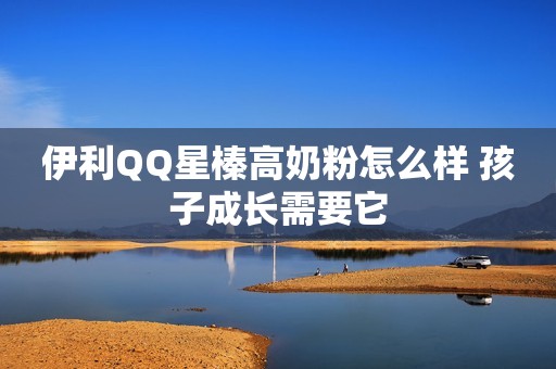 伊利QQ星榛高奶粉怎么样 孩子成长需要它