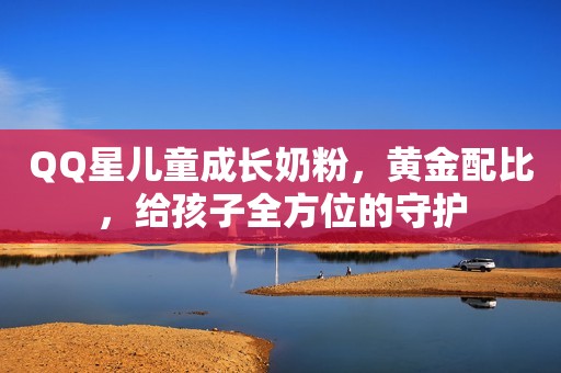 QQ星儿童成长奶粉，黄金配比，给孩子全方位的守护