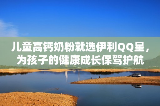 儿童高钙奶粉就选伊利QQ星，为孩子的健康成长保驾护航