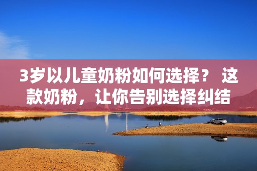 3岁以儿童奶粉如何选择？ 这款奶粉，让你告别选择纠结