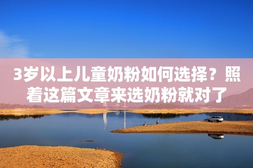 3岁以上儿童奶粉如何选择？照着这篇文章来选奶粉就对了