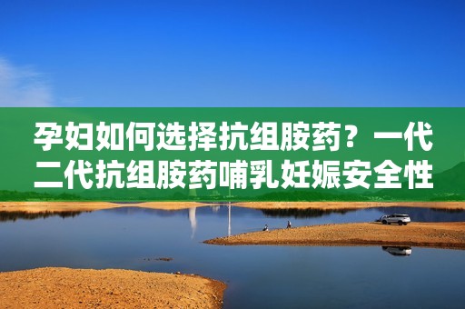 孕妇如何选择抗组胺药？一代二代抗组胺药哺乳妊娠安全性一文分析