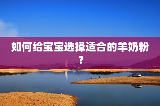 如何给宝宝选择适合的羊奶粉？