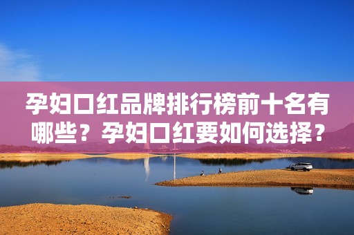 孕妇口红品牌排行榜前十名有哪些？孕妇口红要如何选择？