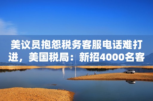 美议员抱怨税务客服电话难打进，美国税局：新招4000名客服