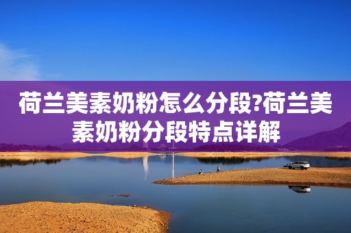 荷兰美素奶粉怎么分段?荷兰美素奶粉分段特点详解