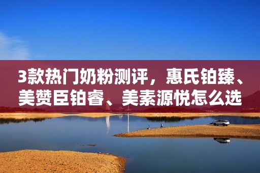 3款热门奶粉测评，惠氏铂臻、美赞臣铂睿、美素源悦怎么选