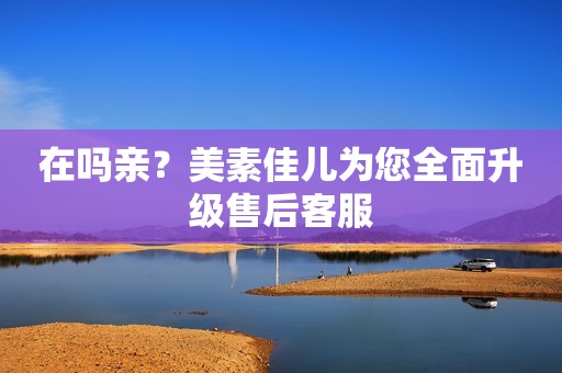 在吗亲？美素佳儿为您全面升级售后客服