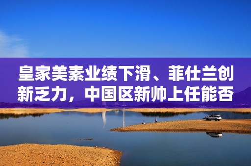 皇家美素业绩下滑、菲仕兰创新乏力，中国区新帅上任能否力挽狂澜
