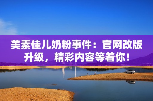 美素佳儿奶粉事件：官网改版升级，精彩内容等着你！