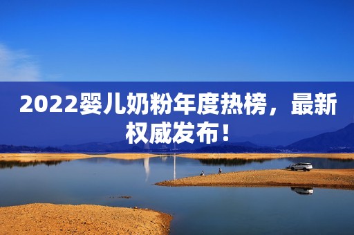 2022婴儿奶粉年度热榜，最新权威发布！
