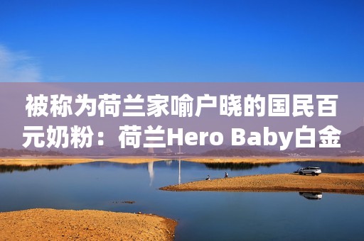 被称为荷兰家喻户晓的国民百元奶粉：荷兰Hero Baby白金怎么样？