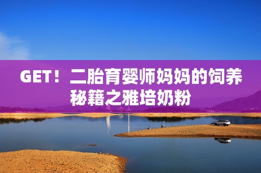 GET！二胎育婴师妈妈的饲养秘籍之雅培奶粉