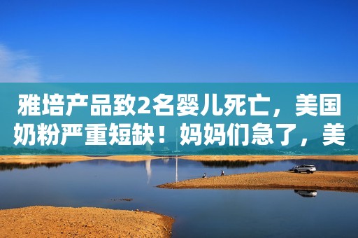 雅培产品致2名婴儿死亡，美国奶粉严重短缺！妈妈们急了，美国会众议院慌了