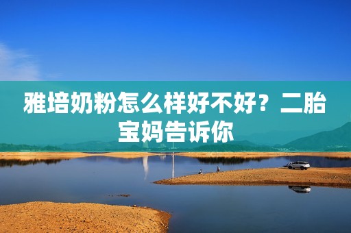 雅培奶粉怎么样好不好？二胎宝妈告诉你