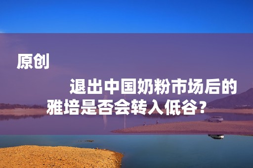 原创
            退出中国奶粉市场后的雅培是否会转入低谷？