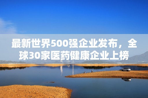 最新世界500强企业发布，全球30家医药健康企业上榜