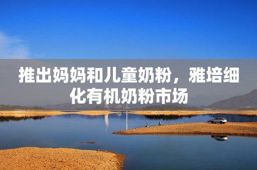 推出妈妈和儿童奶粉，雅培细化有机奶粉市场