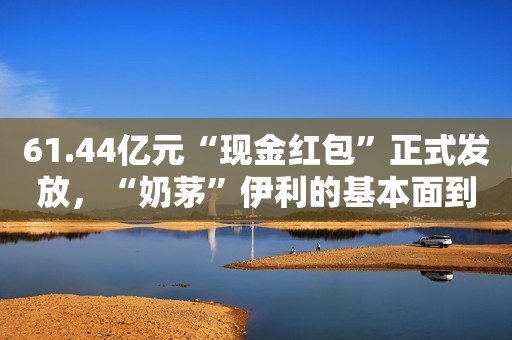 61.44亿元“现金红包”正式发放，“奶茅”伊利的基本面到底怎么样？