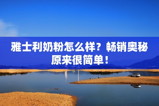 雅士利奶粉怎么样？畅销奥秘原来很简单！