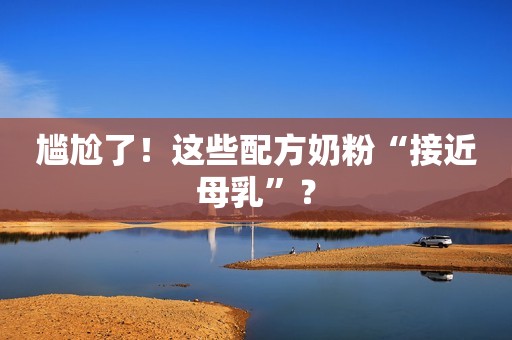 尴尬了！这些配方奶粉“接近母乳”？