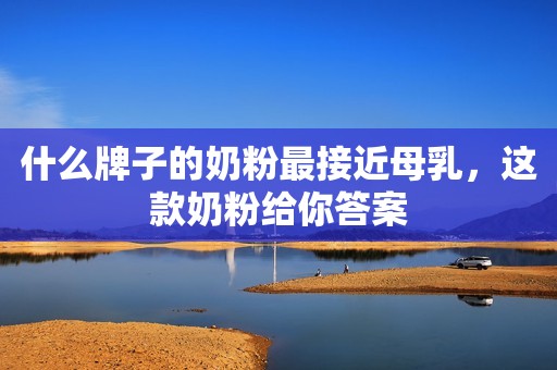 什么牌子的奶粉最接近母乳，这款奶粉给你答案