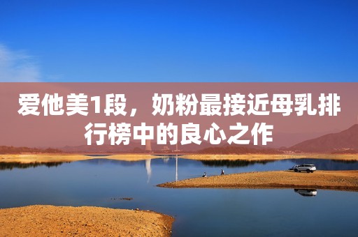 爱他美1段，奶粉最接近母乳排行榜中的良心之作