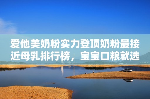 爱他美奶粉实力登顶奶粉最接近母乳排行榜，宝宝口粮就选TA