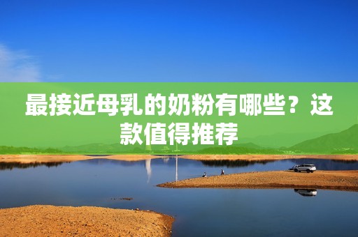 最接近母乳的奶粉有哪些？这款值得推荐