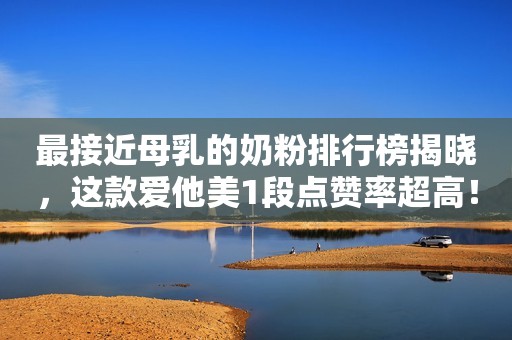 最接近母乳的奶粉排行榜揭晓，这款爱他美1段点赞率超高！