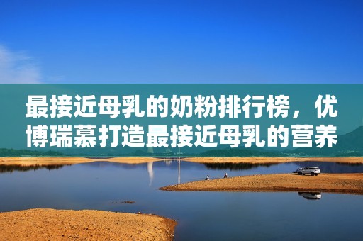 最接近母乳的奶粉排行榜，优博瑞慕打造最接近母乳的营养组合
