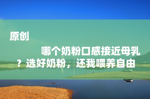 原创
            哪个奶粉口感接近母乳？选好奶粉，还我喂养自由