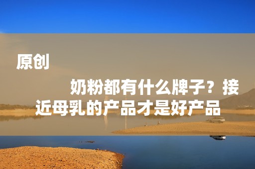原创
            奶粉都有什么牌子？接近母乳的产品才是好产品
