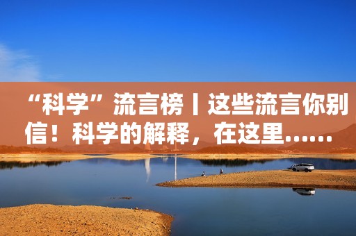 “科学”流言榜丨这些流言你别信！科学的解释，在这里……