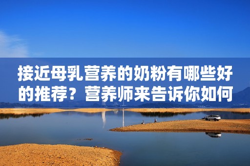 接近母乳营养的奶粉有哪些好的推荐？营养师来告诉你如何选择