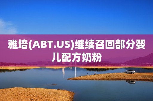 雅培(ABT.US)继续召回部分婴儿配方奶粉